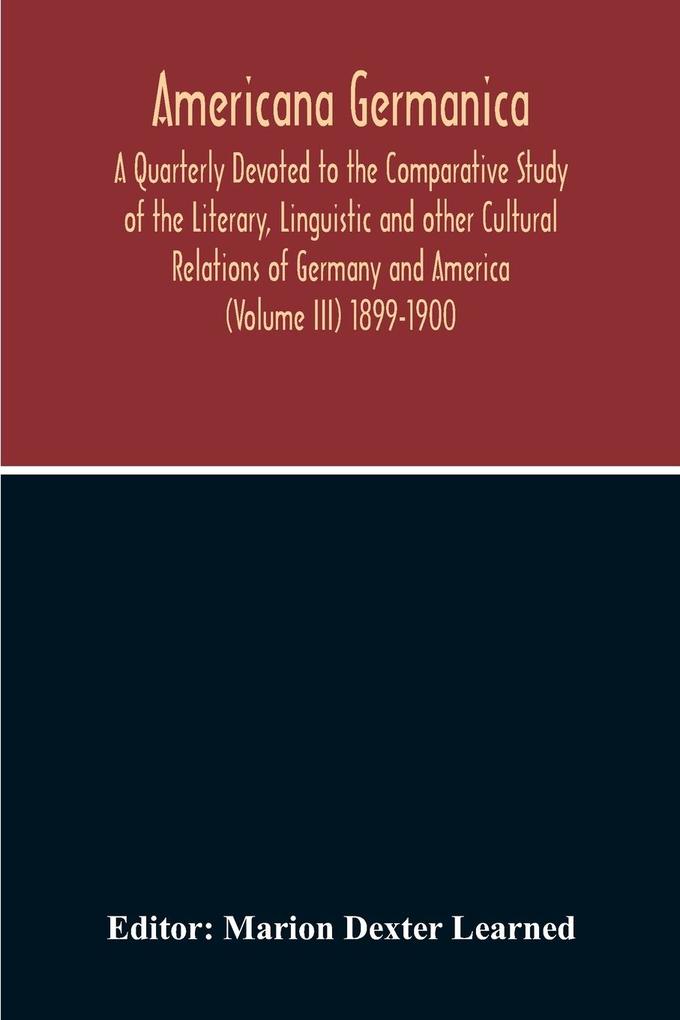 Americana Germanica; A Quarterly Devoted To The Comparative Study Of The Literary Linguistic And Other Cultural Relations Of Germany And America (Volume III) 1899-1900