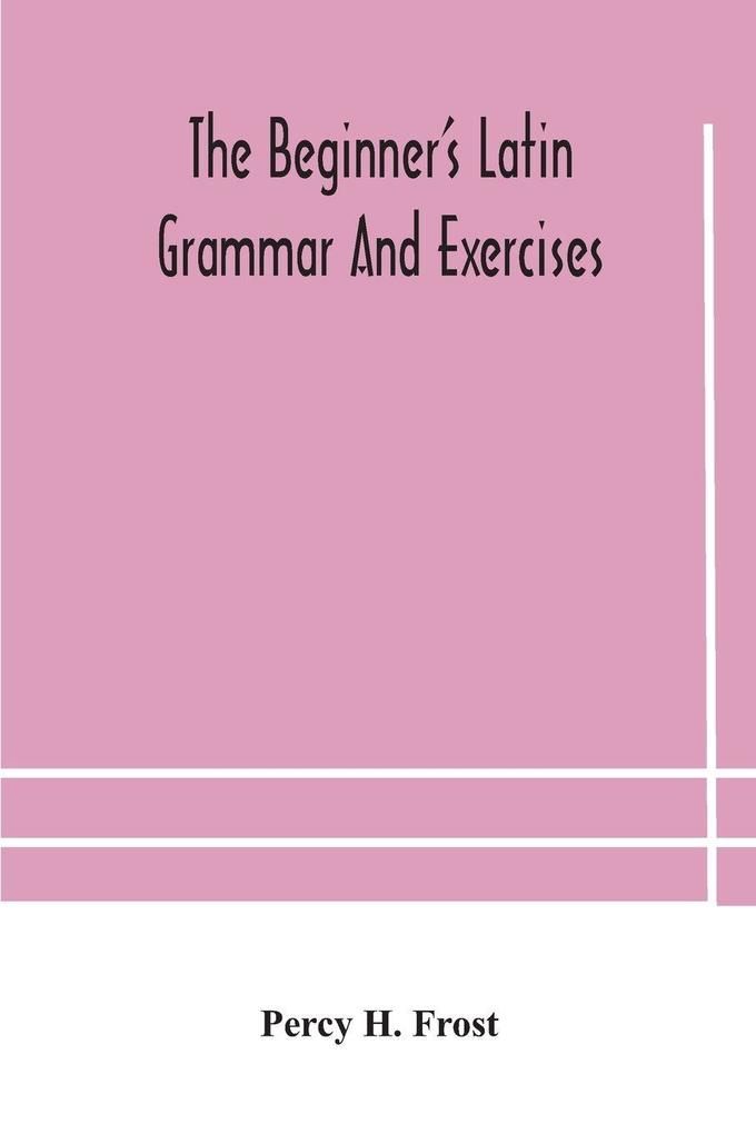 The Beginner'S Latin Grammar And Exercises