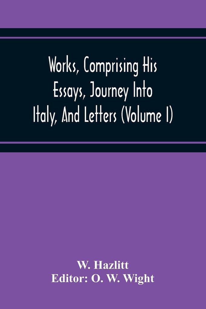 Works Comprising His Essays Journey Into Italy And Letters With Notes From All The Commentators Biographical And Bibliographical Notices Etc (Volume I)