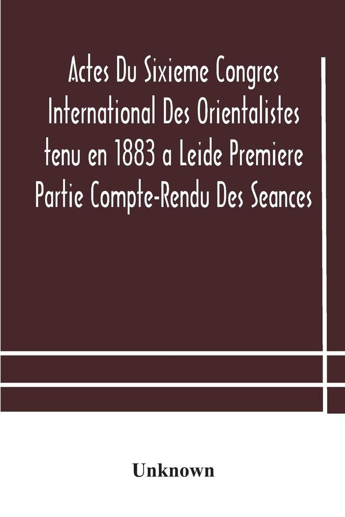 Actes Du Sixieme Congres International Des Orientalistes Tenu En 1883 A Leide Premiere Partie Compte-Rendu Des Seances