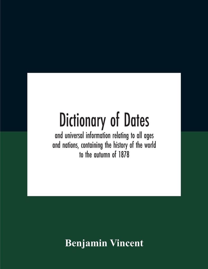 Dictionary of dates and universal information relating to all ages and nations containing the history of the world to the autumn of 1878