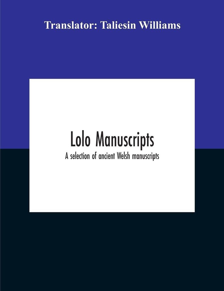 Lolo Manuscripts. A Selection Of Ancient Welsh Manuscripts In Prose And Verse From The Collection Made By The Late Edward Williams Iolo Morganwg For The Purpose Of Forming A Continuation Of The Myfyrian Archaeology; And Subsequently Proposed As Materi