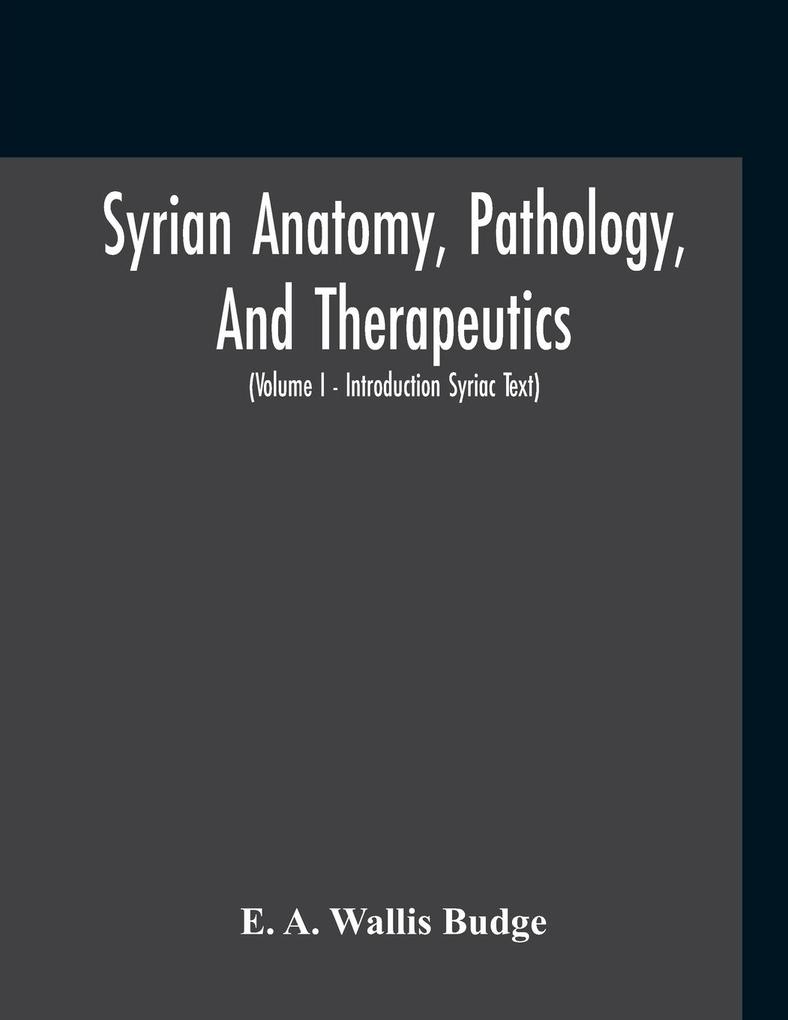 Syrian Anatomy Pathology And Therapeutics; Or The Book Of Medicines The Syriac Text; Edited From A Rare Manuscript With An English Translation Etc (Volume I - Volume I - Introduction Syriac Text)