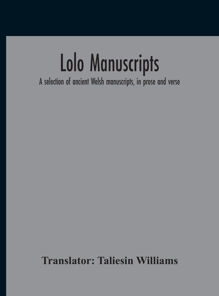 Lolo Manuscripts. A Selection Of Ancient Welsh Manuscripts In Prose And Verse From The Collection Made By The Late Edward Williams Iolo Morganwg For The Purpose Of Forming A Continuation Of The Myfyrian Archaeology; And Subsequently Proposed As Materi