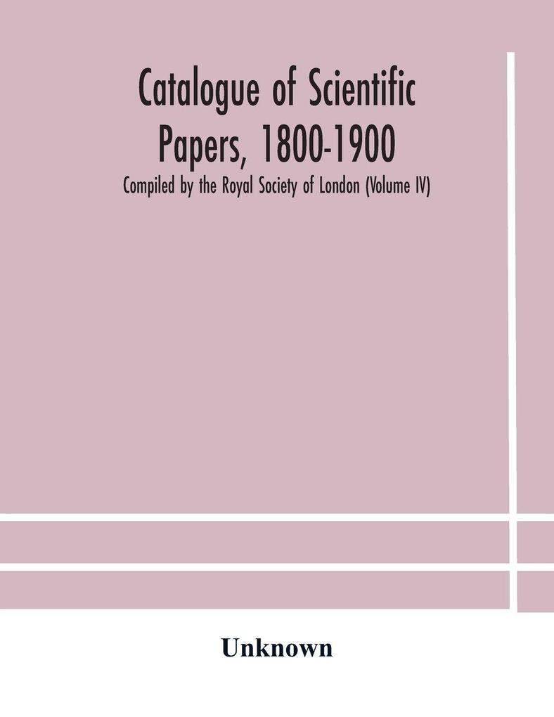 Catalogue Of Scientific Papers 1800-1900 Compiled By The Royal Society Of London (Volume Iv)