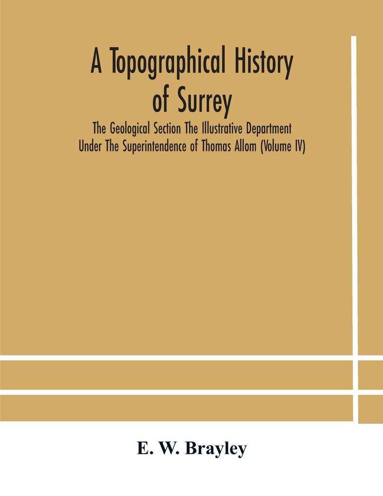 A Topographical History Of Surrey The Geological Section The Illustrative Department Under The Superintendence Of Thomas Allom (Volume Iv)