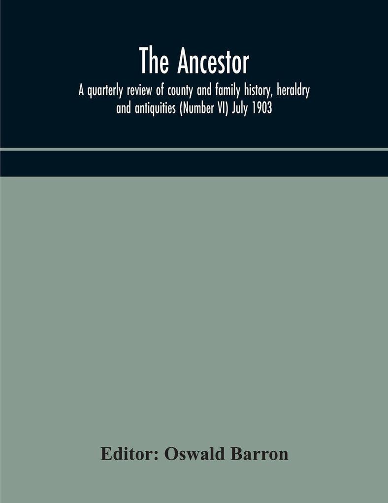 The Ancestor; A Quarterly Review Of County And Family History Heraldry And Antiquities (Number Vi) July 1903