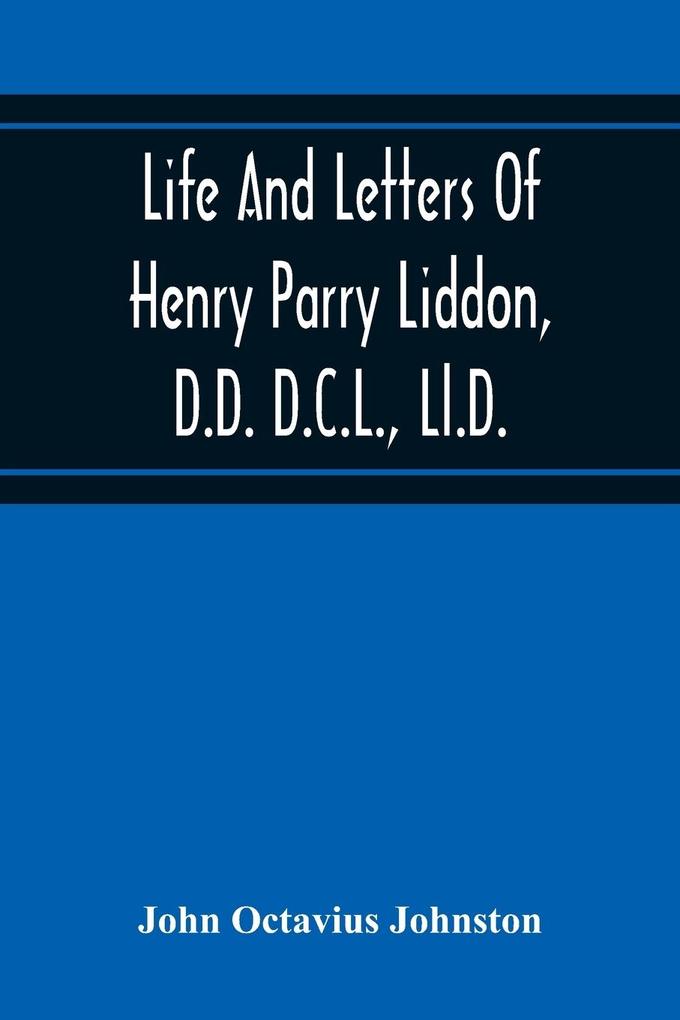 Life And Letters Of Henry Parry Liddon D.D. D.C.L. Ll.D. Canon Of St. Paul‘S Cathedral And Sometime Ireland Professor Of Exegesis In The University Of Oxford