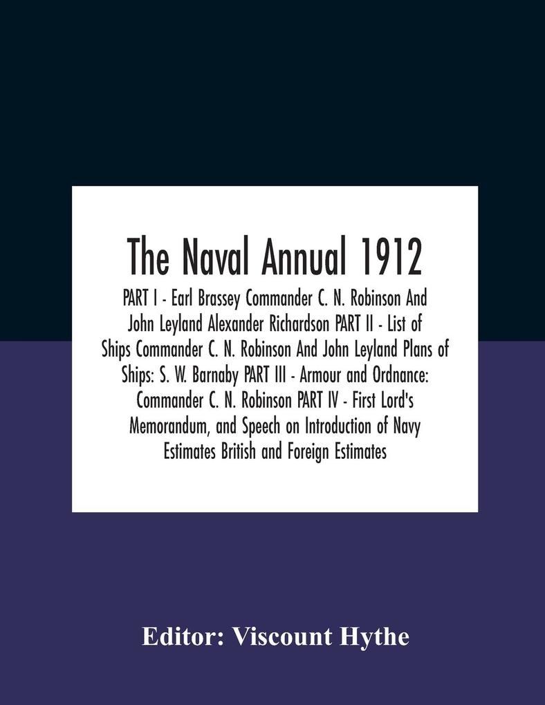 The Naval Annual 1912 Part I - Earl Brassey Commander C. N. Robinson And John Leyland Alexander Richardson Part Ii - List Of Ships Commander C. N. Robinson And John Leyland Plans Of Ships