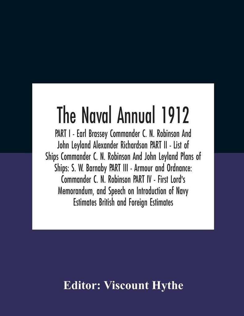 The Naval Annual 1912 PART I - Earl Brassey Commander C. N. Robinson And John Leyland Alexander Richardson PART II - List of Ships Commander C. N. Robinson And John Leyland Plans of Ships