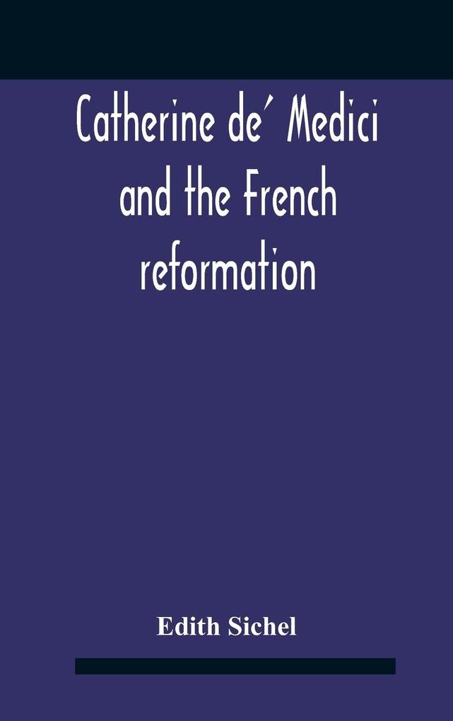 Catherine De‘ Medici And The French Reformation