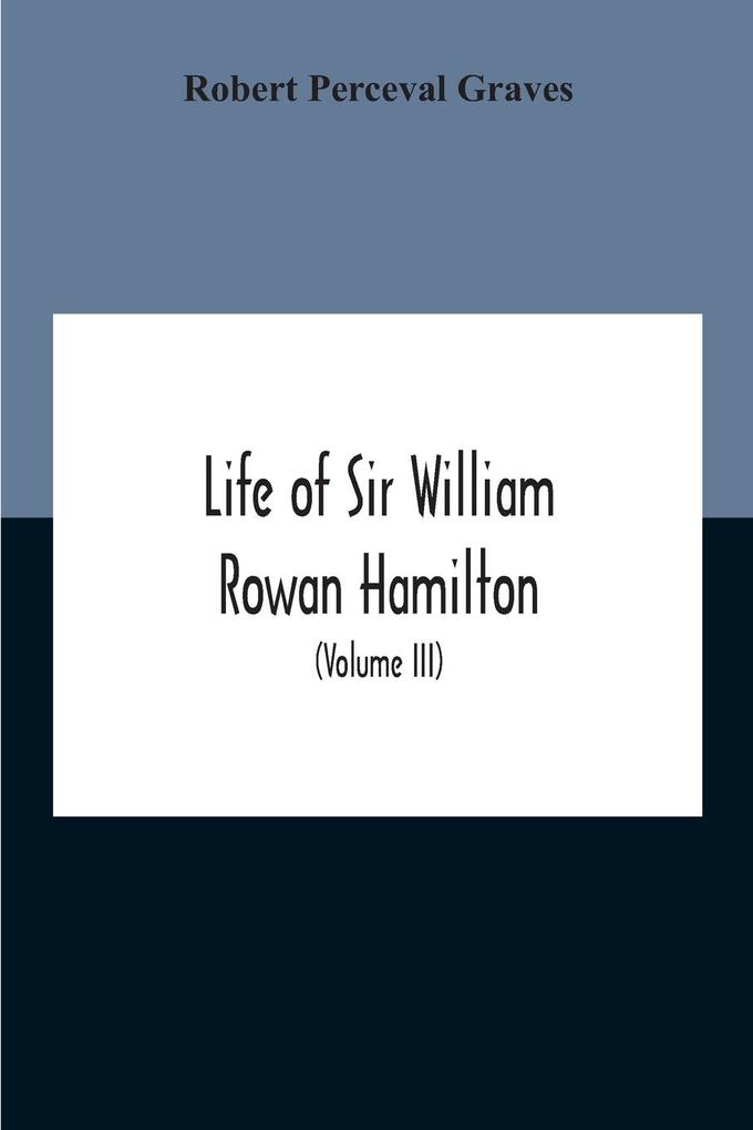 Life Of Sir William Rowan Hamilton Andrews Professor Of Astronomy In The University Of Dublin And Royal Astronomer Of Ireland Etc Including Selections From His Poems Correspondence And Miscellaneous Writings (Volume Iii)