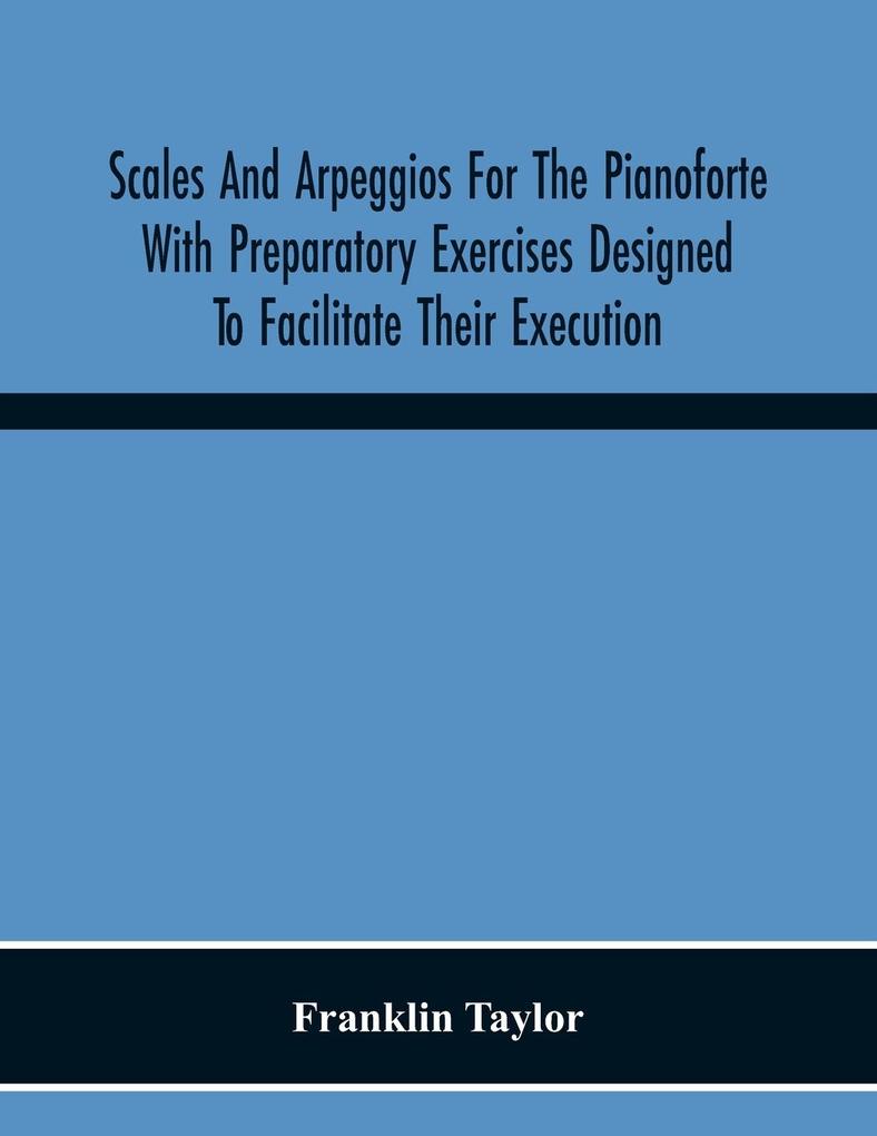Scales And Arpeggios For The Pianoforte With Preparatory Exercises ed To Facilitate Their Execution