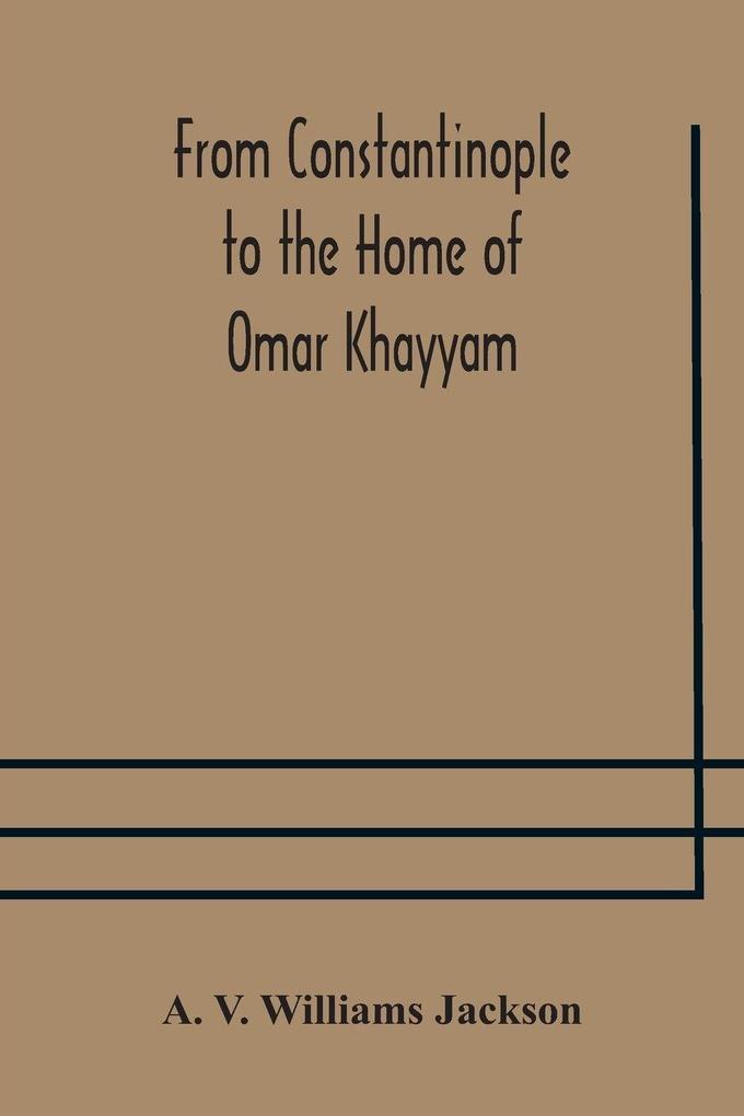 From Constantinople To The Home Of Omar Khayyam Travels In Transcaucasia And Northern Persia For Historic And Literary Research
