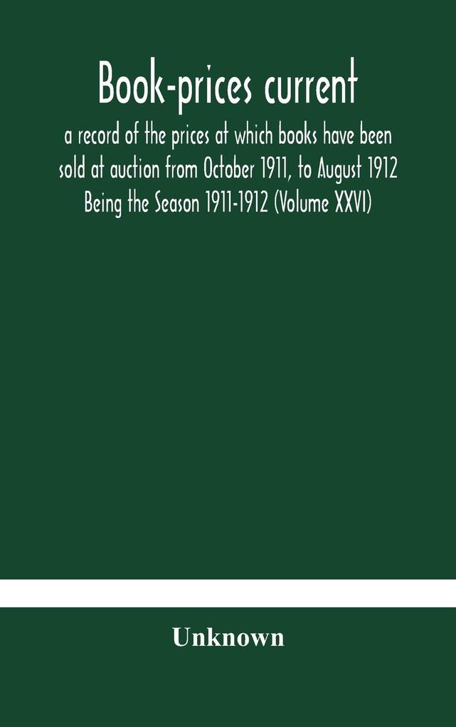 Book-prices current; a record of the prices at which books have been sold at auction from October 1911 to August 1912 Being the Season 1911-1912 (Volume XXVI)