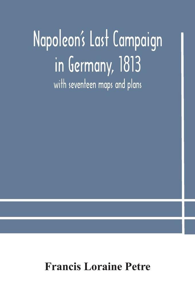 Napoleon'S Last Campaign In Germany 1813; With Seventeen Maps And Plans