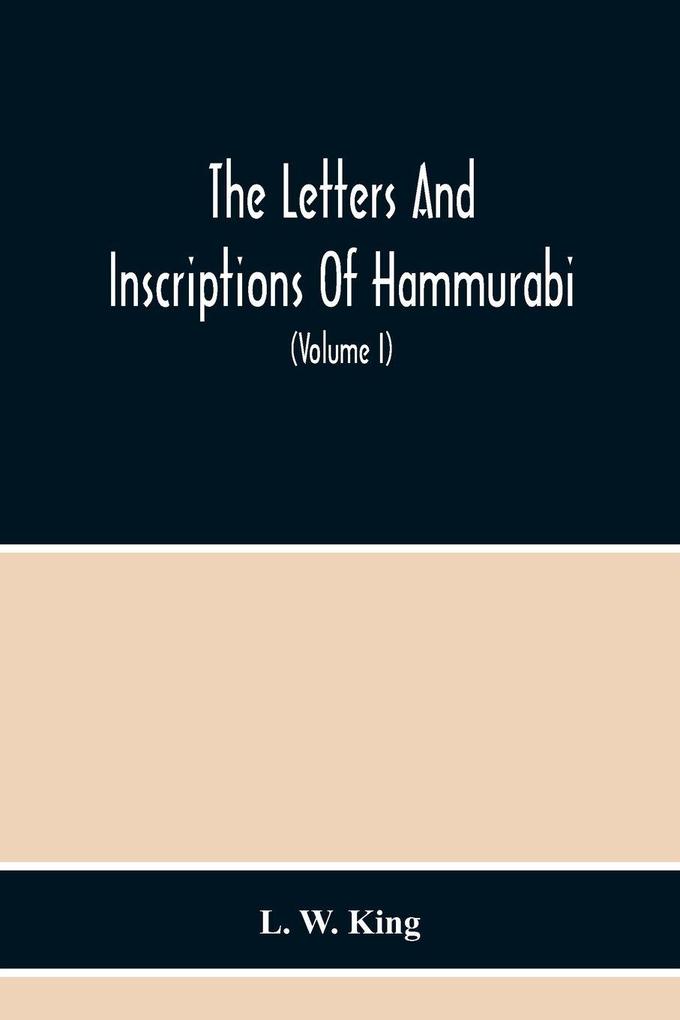 The Letters And Inscriptions Of Hammurabi King Of Babylon About B.C. 2200 To Which Are Added A Series Of Letters Of Other Kings Of The First Dynasty Of Babylon. The Original Babylonian Texts Edited From Tablets In The British Museum With English Tra