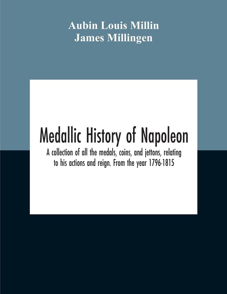 Medallic History Of Napoleon. A Collection Of All The Medals Coins And Jettons Relating To His Actions And Reign. From The Year 1796-1815