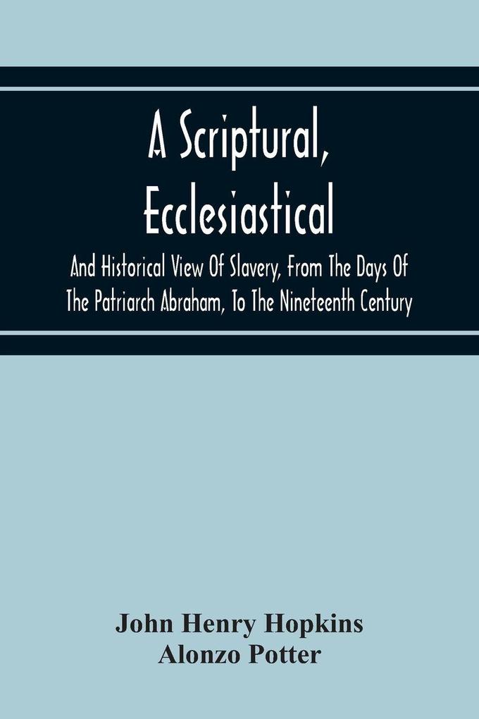 A Scriptural Ecclesiastical And Historical View Of Slavery From The Days Of The Patriarch Abraham To The Nineteenth Century
