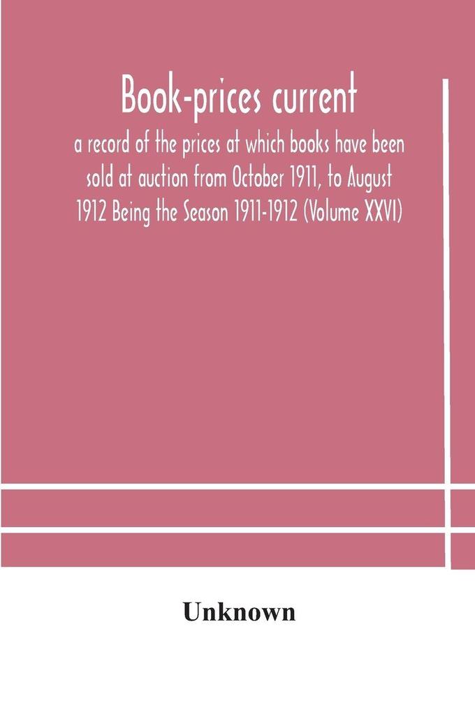 Book-Prices Current; A Record Of The Prices At Which Books Have Been Sold At Auction From October 1911 To August 1912 Being The Season 1911-1912 (Volume Xxvi)