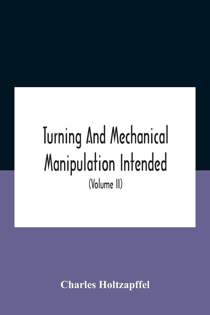 Turning And Mechanical Manipulation Intended As A Work Of General Reference And Practical Instruction On The Lathe And The Various Mechanical Pursuits Followed By Amateurs (Volume Ii) The Principles Of Construction Action And Application Of Cutting Too