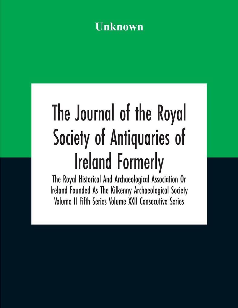 The Journal Of The Royal Society Of Antiquaries Of Ireland Formerly The Royal Historical And Archaeological Association Or Ireland Founded As The Kilkenny Archaeological Society Volume Ii Fifth Series Volume Xxii Consecutive Series