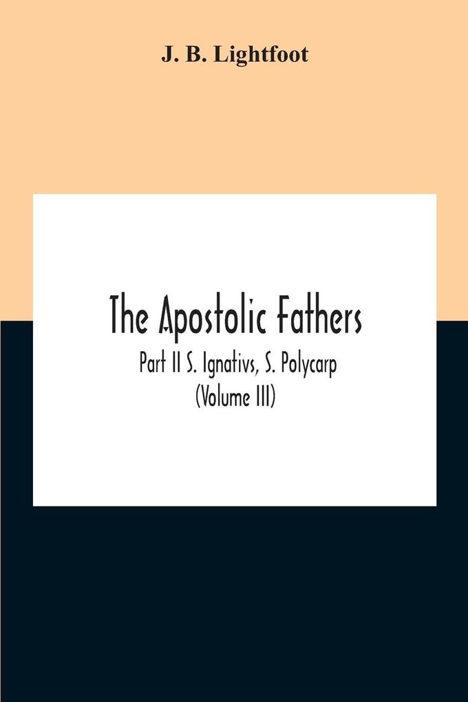 The Apostolic Fathers; Part Ii S. Ignativs S. Polycarp (Volume III)
