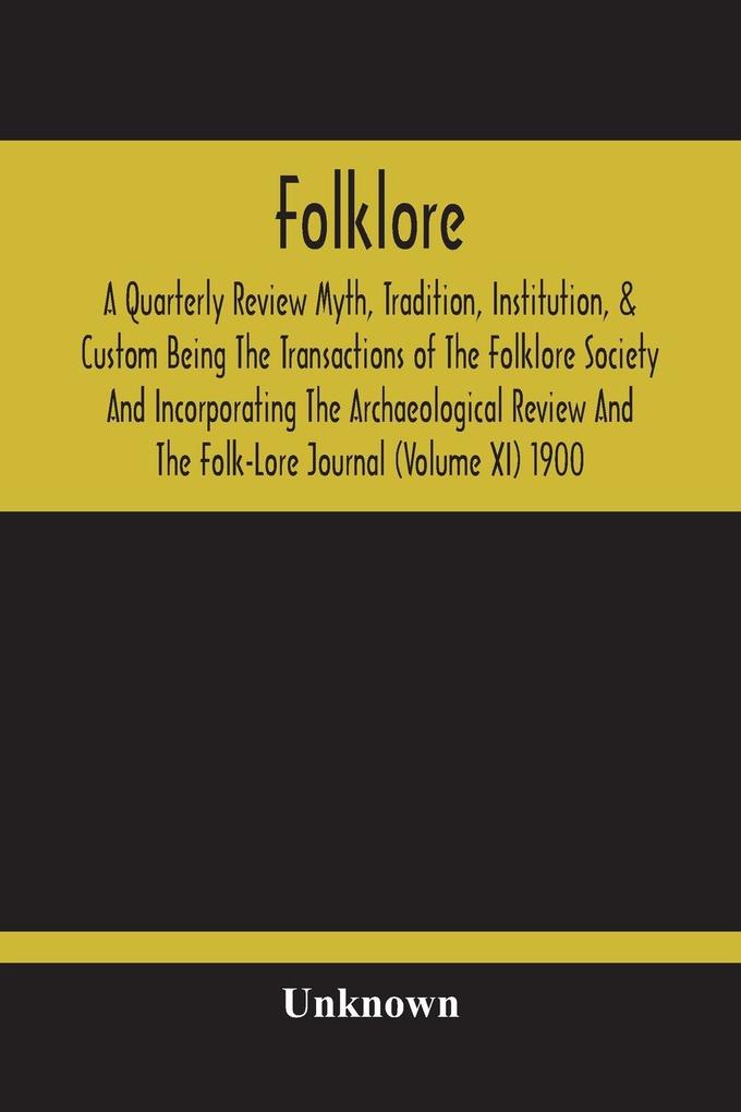 Folklore; A Quarterly Review Myth Tradition Institution & Custom Being The Transactions Of The Folklore Society And Incorporating The Archaeological Review And The Folk-Lore Journal (Volume Xi) 1900