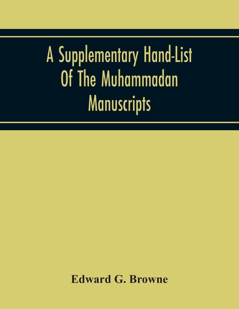 A Supplementary Hand-List Of The Muhammadan Manuscripts Including All Those Written In The Arabic Character Preserved In The Libraries Of The University And Colleges Of Cambridge