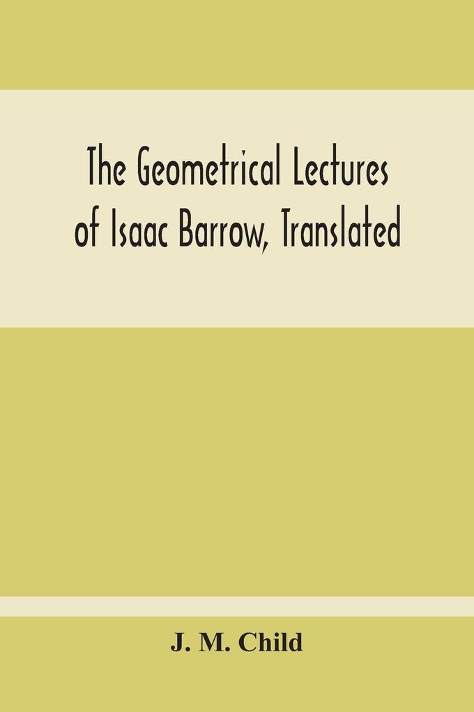 The Geometrical Lectures Of Isaac Barrow Translated With Notes And Proofs And A Discussion On The Advance Made Therein On The Work Of His Predecessors In The Infinitesimal Calculus