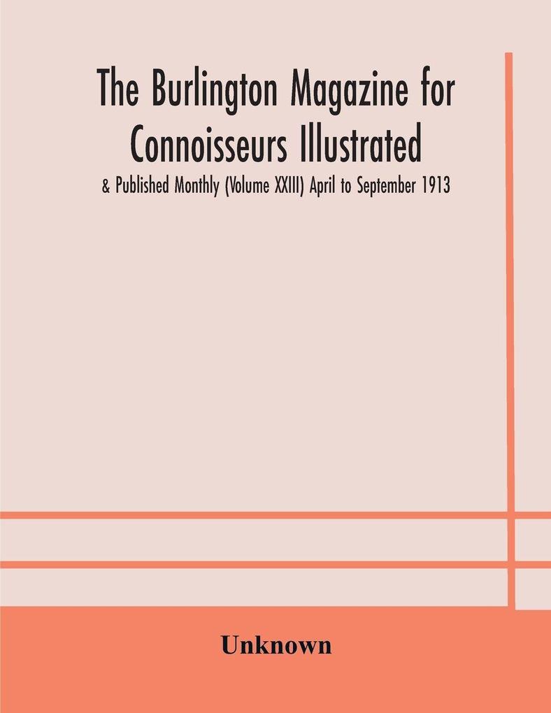 The Burlington Magazine For Connoisseurs Illustrated & Published Monthly (Volume Xxiii) April To September 1913