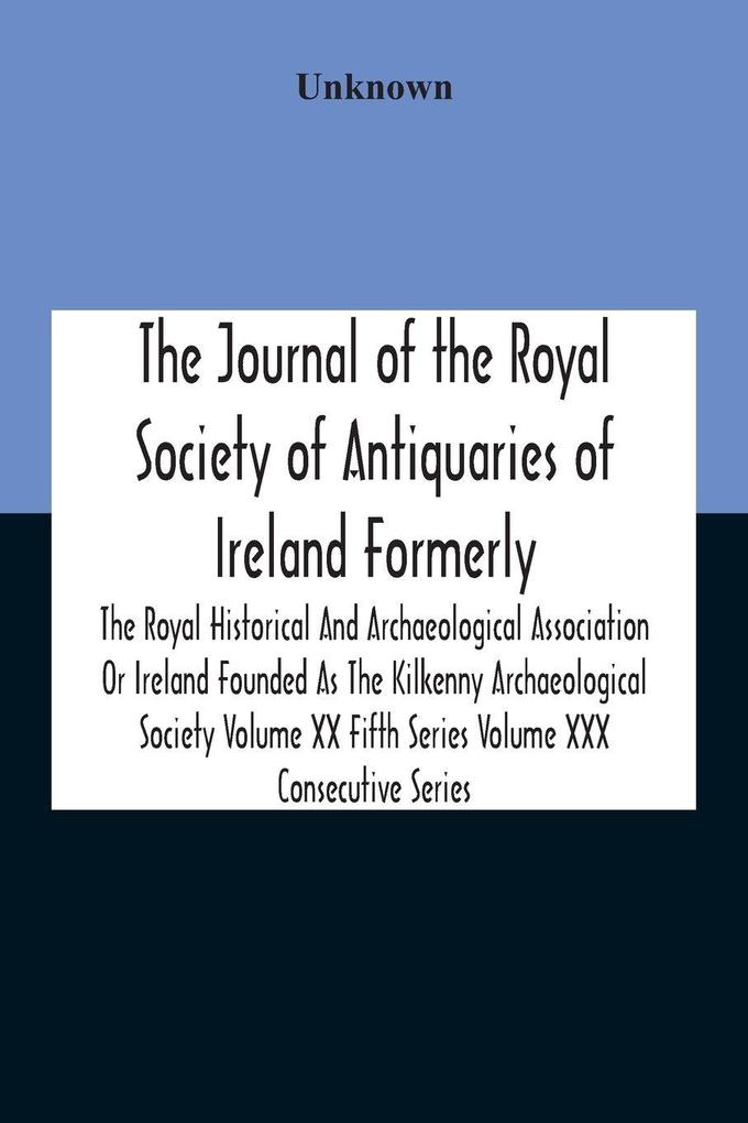 The Journal Of The Royal Society Of Antiquaries Of Ireland Formerly The Royal Historical And Archaeological Association Or Ireland Founded As The Kilkenny Archaeological Society Volume Xx Fifth Series Volume Xxx Consecutive Series