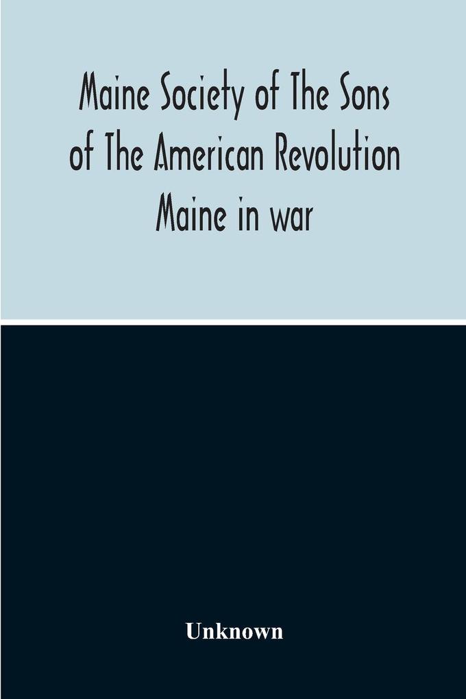 Maine Society Of The Sons Of The American Revolution Maine In War Organization And Officers Of The Society What The Society Has Accomplished Constitution Of The Society Roll Of Members Officers Of National Society Constitution Of The National Societ
