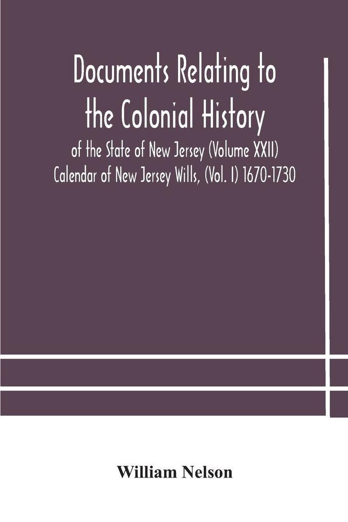 Documents Relating To The Colonial History Of The State Of New Jersey (Volume Xxii) Calendar Of New Jersey Wills (Vol. I) 1670-1730