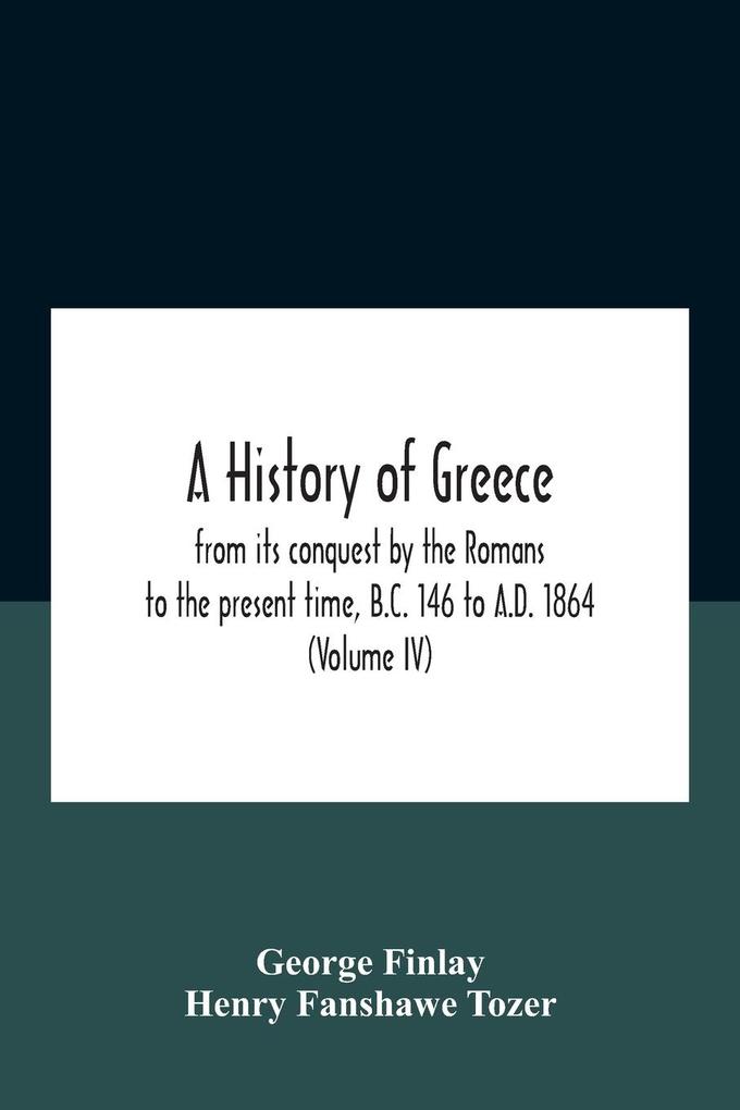 A History Of Greece From Its Conquest By The Romans To The Present Time B.C. 146 To A.D. 1864 (Volume Iv)