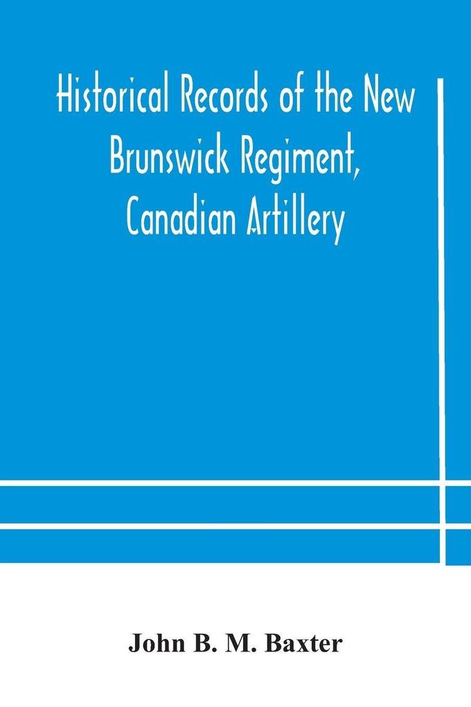 Historical Records Of The New Brunswick Regiment Canadian Artillery