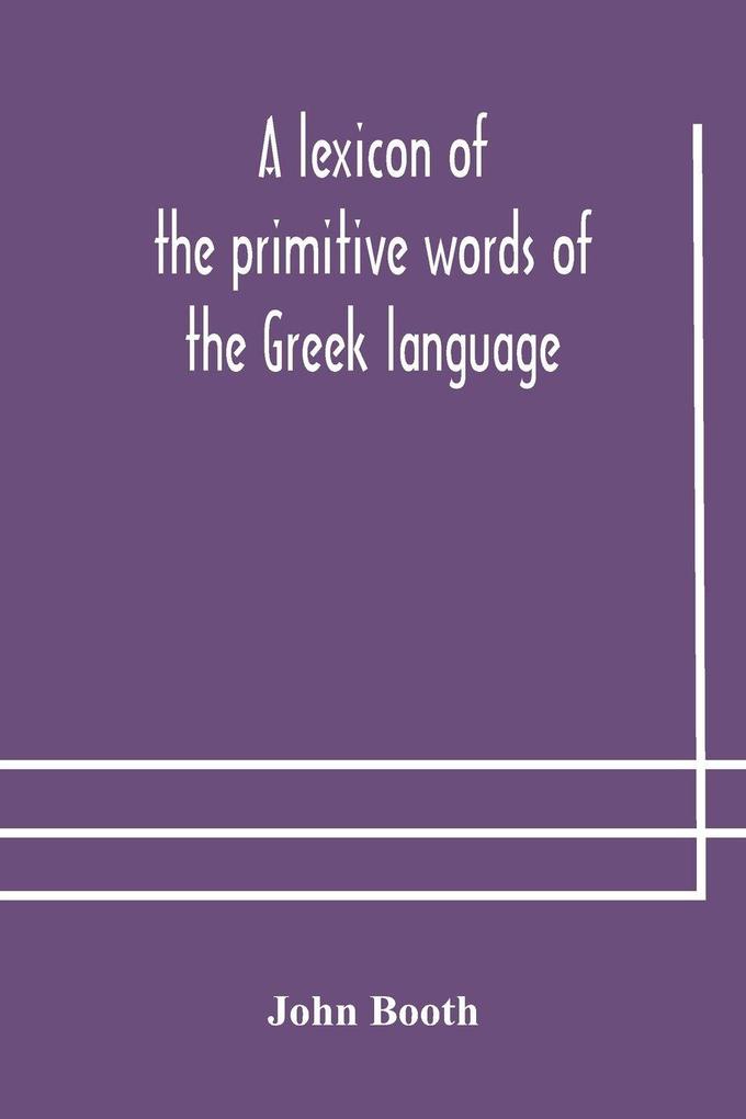 A Lexicon Of The Primitive Words Of The Greek Language Inclusive Of Several Leading Derivatives Upon A New Plan Of Arrangement; For The Use Of Schools And Private Persons