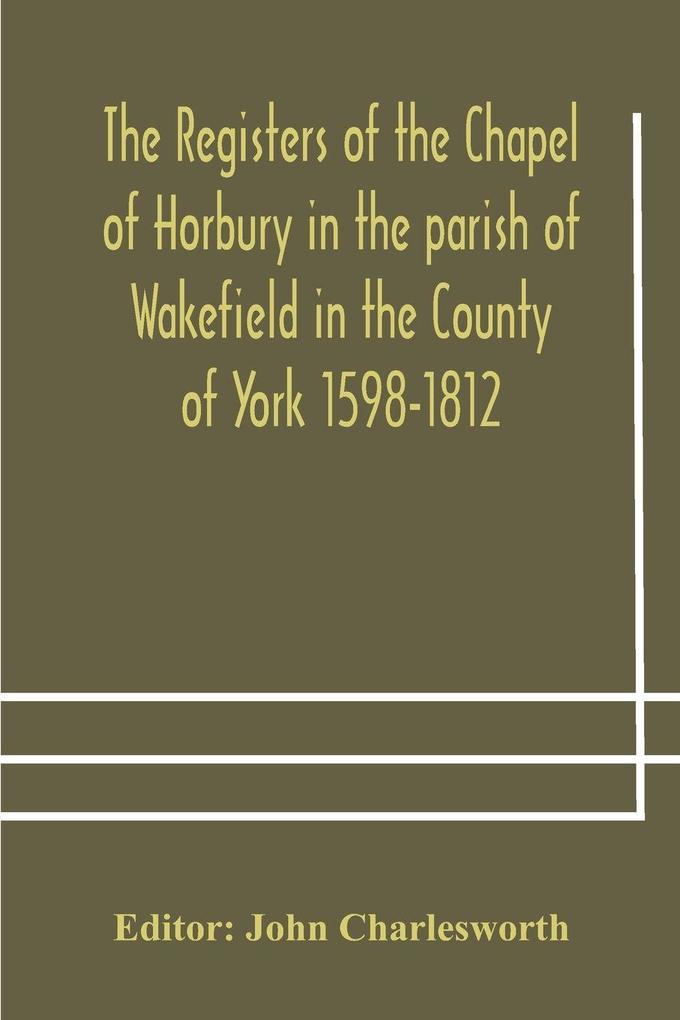 The Registers Of The Chapel Of Horbury In The Parish Of Wakefield In The County Of York 1598-1812