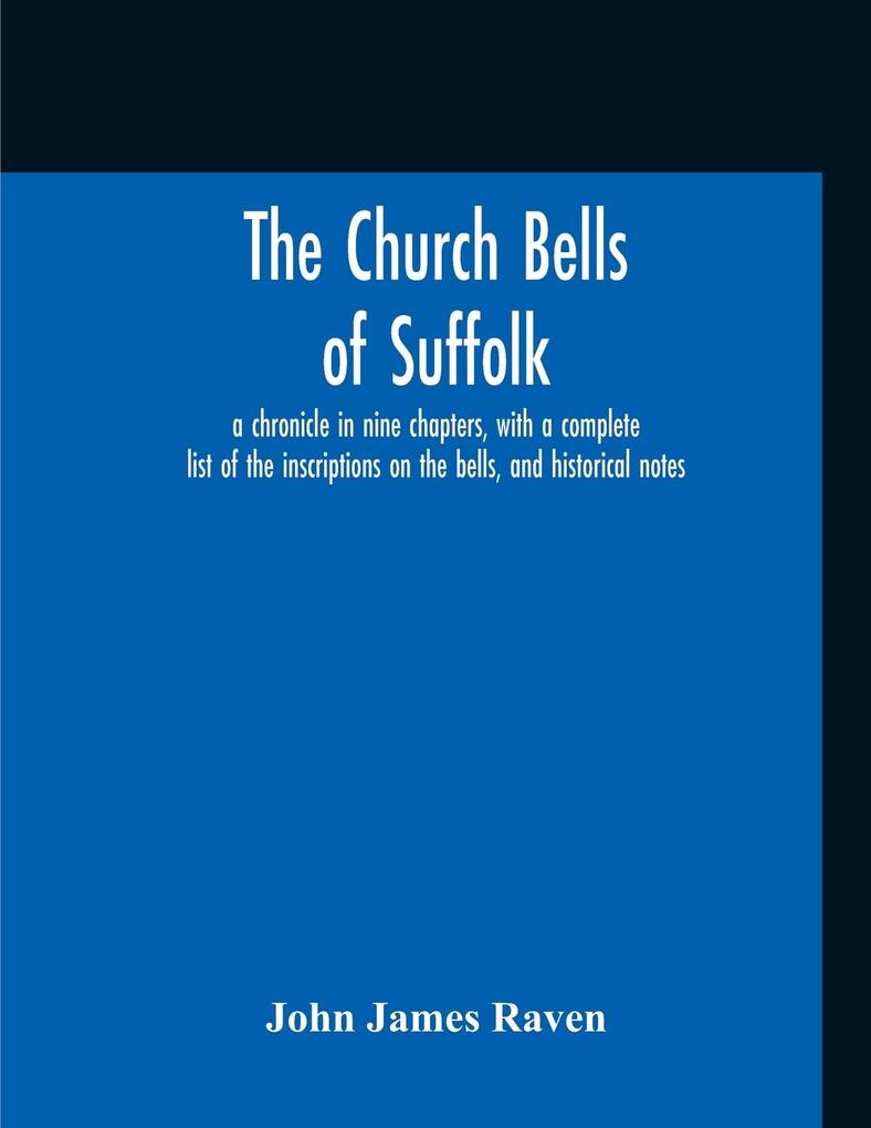 The Church Bells Of Suffolk; A Chronicle In Nine Chapters With A Complete List Of The Inscriptions On The Bells And Historical Notes