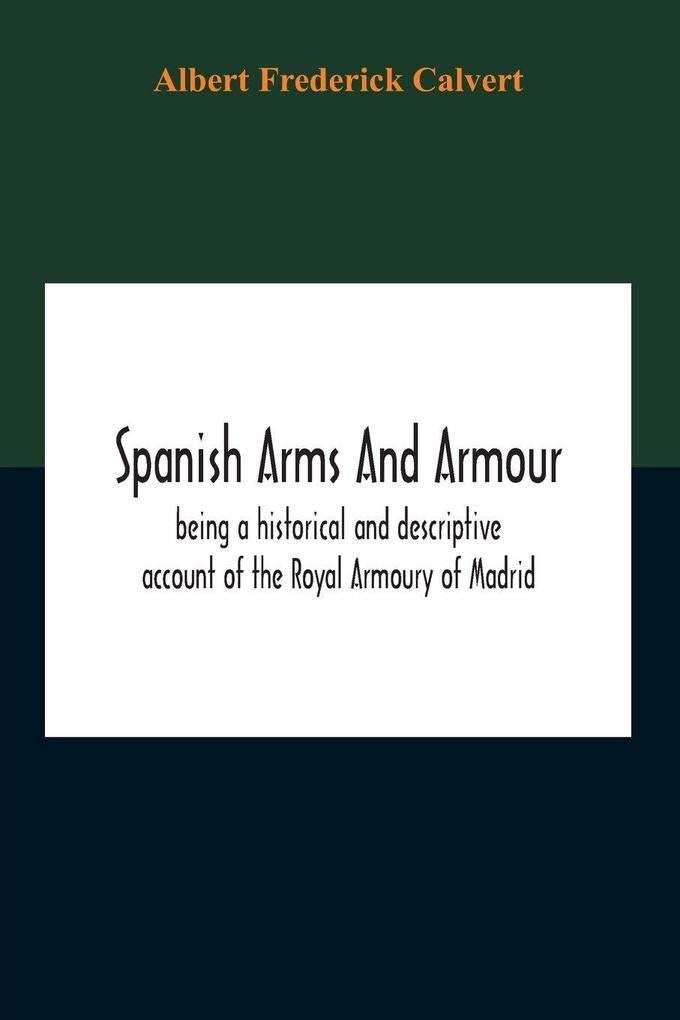 Spanish Arms And Armour Being A Historical And Descriptive Account Of The Royal Armoury Of Madrid