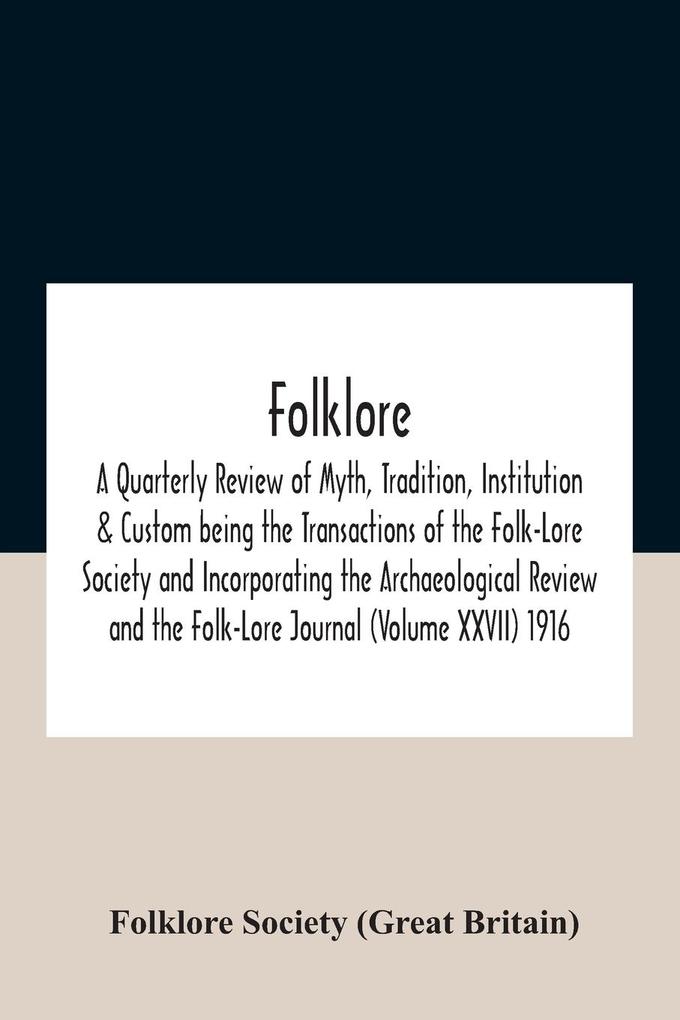 Folklore; A Quarterly Review Of Myth Tradition Institution & Custom Being The Transactions Of The Folk-Lore Society And Incorporating The Archaeological Review And The Folk-Lore Journal (Volume Xxvii) 1916