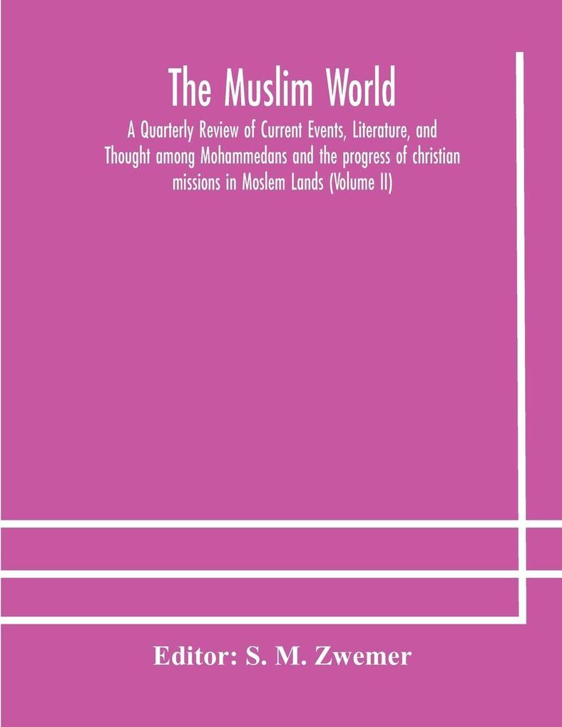 The Muslim World; A Quarterly Review Of Current Events Literature And Thought Among Mohammedans And The Progress Of Christian Missions In Moslem Lands (Volume Ii)