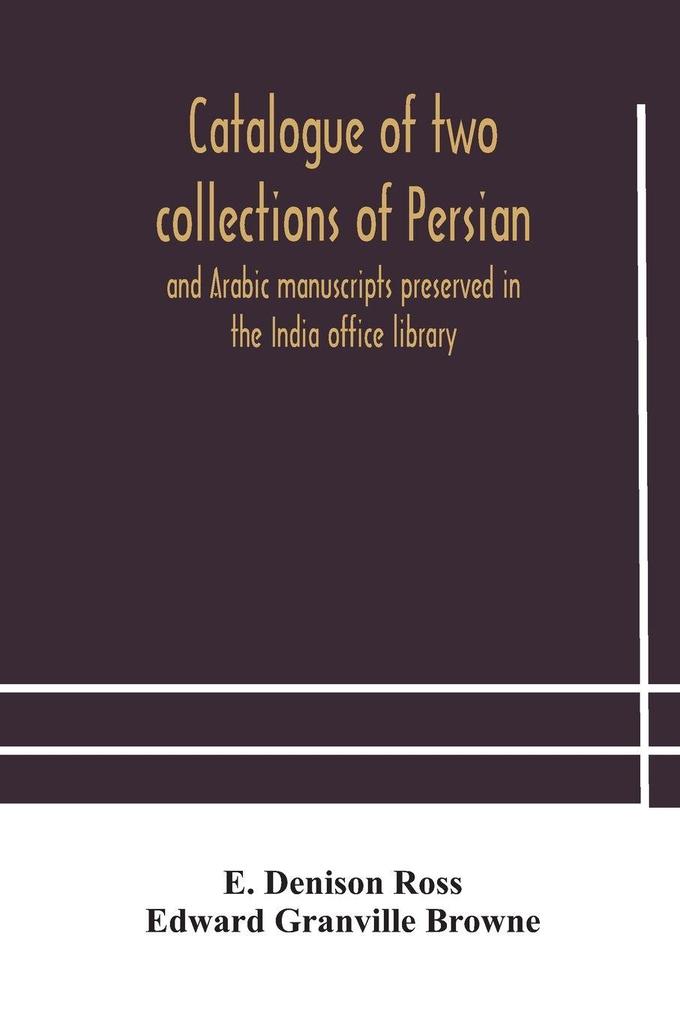 Catalogue Of Two Collections Of Persian And Arabic Manuscripts Preserved In The India Office Library