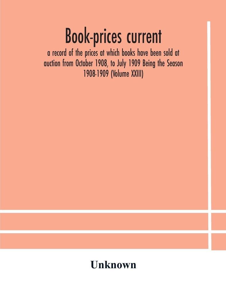 Book-Prices Current; A Record Of The Prices At Which Books Have Been Sold At Auction From October 1908 To July 1909 Being The Season 1908-1909 (Volume Xxiii)