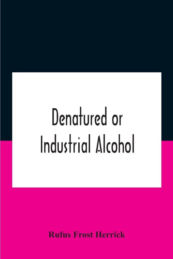 Denatured or industrial alcohol; a treatise on the history manufacture composition uses and possibilities of industrial alcohol in the various countries permitting its use and the laws and regulations governing the same including the United States Wi