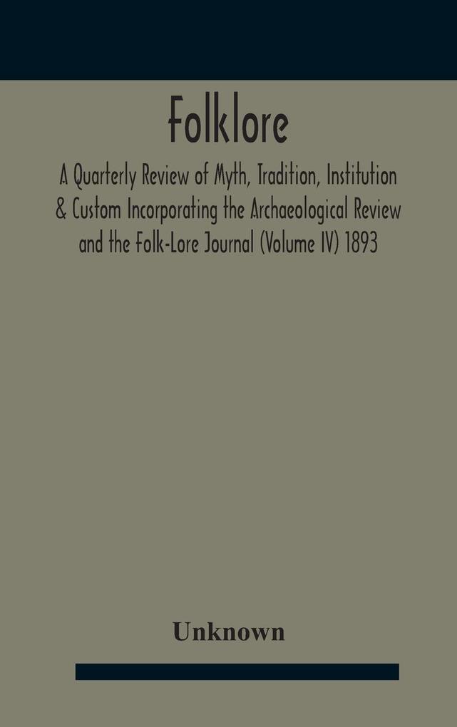 Folklore; A Quarterly Review Of Myth Tradition Institution & Custom Incorporating The Archaeological Review And The Folk-Lore Journal (Volume Iv) 1893
