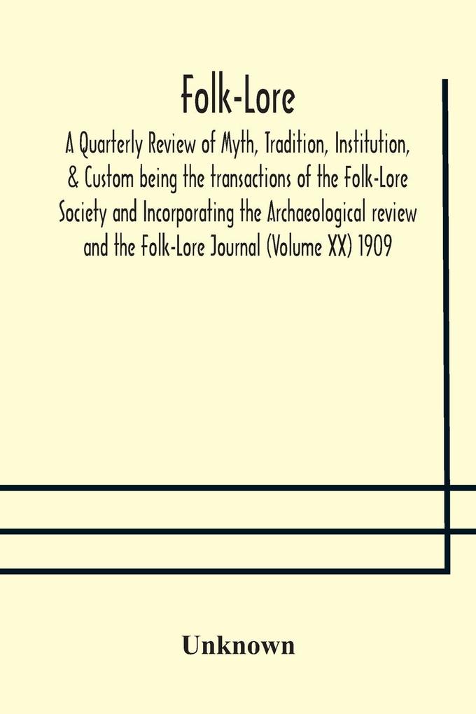 Folk-Lore; A Quarterly Review of Myth Tradition Institution & Custom being the transactions of the Folk-Lore Society and Incorporating the Archaeological review and the Folk-Lore Journal (Volume XX) 1909