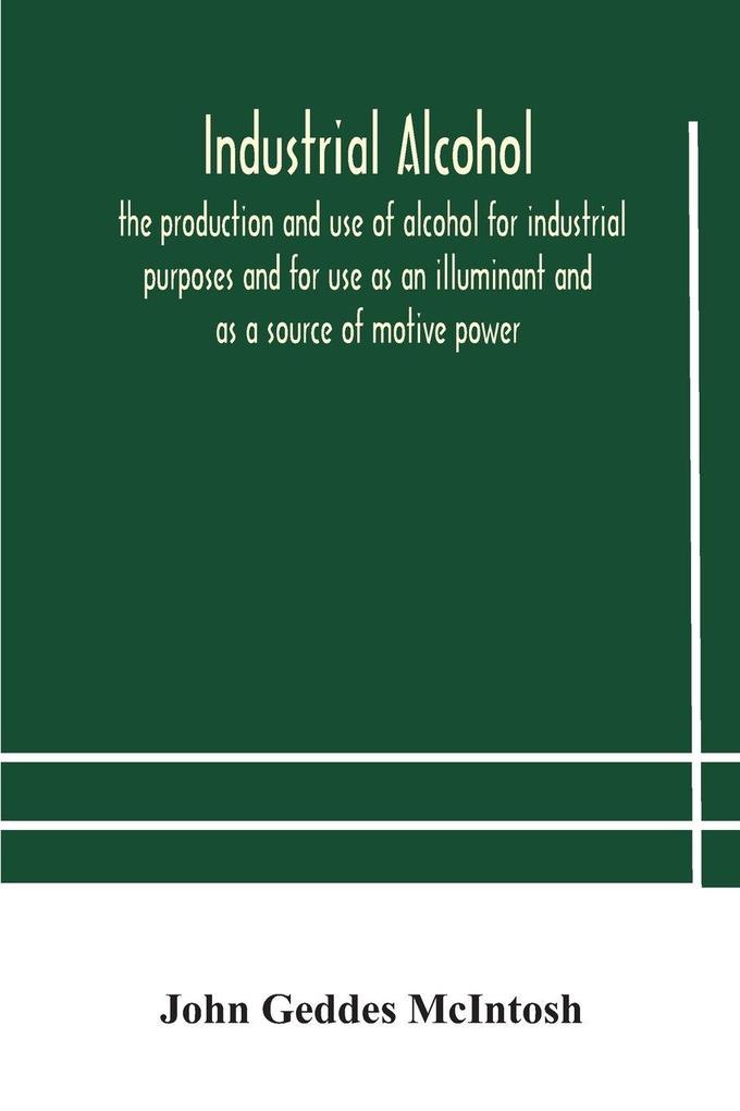 Industrial Alcohol The Production And Use Of Alcohol For Industrial Purposes And For Use As An Illuminant And As A Source Of Motive Power