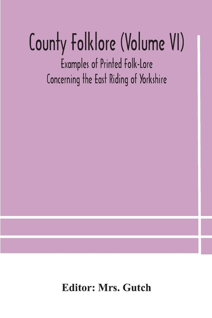 County folklore (Volume VI); Examples of Printed Folk-Lore Concerning the East Riding of Yorkshire