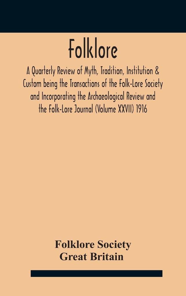 Folklore; A Quarterly Review of Myth Tradition Institution & Custom being the Transactions of the Folk-Lore Society and Incorporating the Archaeological Review and the Folk-Lore Journal (Volume XXVII) 1916